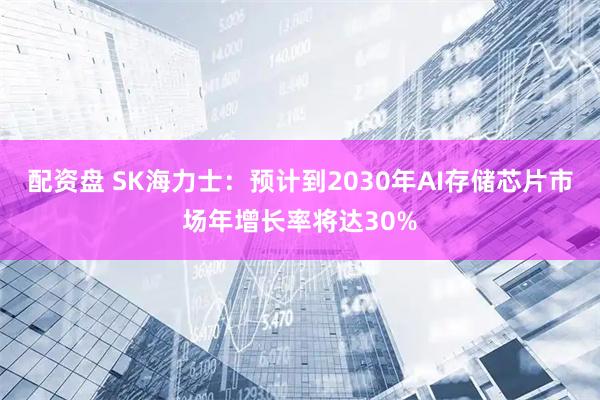 配资盘 SK海力士：预计到2030年AI存储芯片市场年增长率将达30%