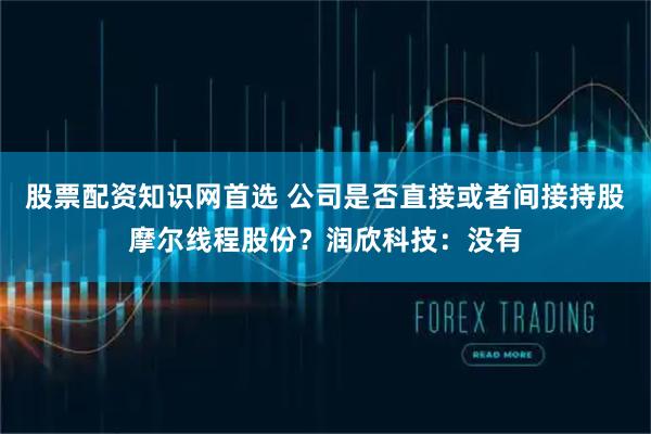股票配资知识网首选 公司是否直接或者间接持股摩尔线程股份？润欣科技：没有